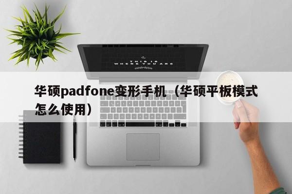 华硕padfone变形手机（华硕平板模式怎么使用）