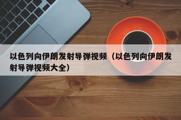 以色列向伊朗发射导弹视频（以色列向伊朗发射导弹视频大全）
