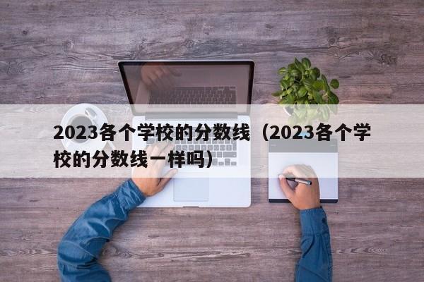 2023各个学校的分数线（2023各个学校的分数线一样吗）