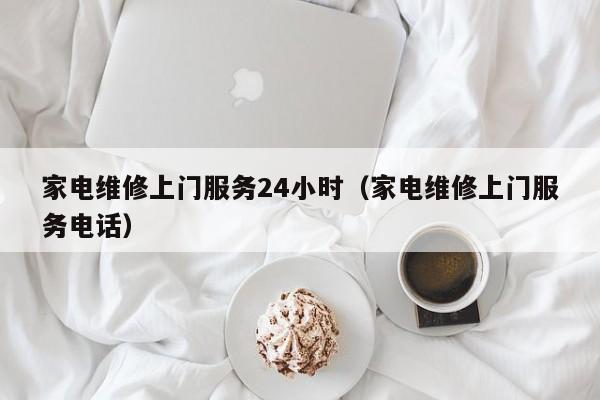 家电维修上门服务24小时（家电维修上门服务电话）