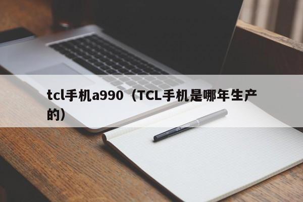 tcl手机a990（TCL手机是哪年生产的）