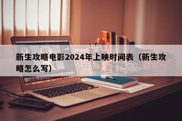 新生攻略电影2024年上映时间表（新生攻略怎么写）