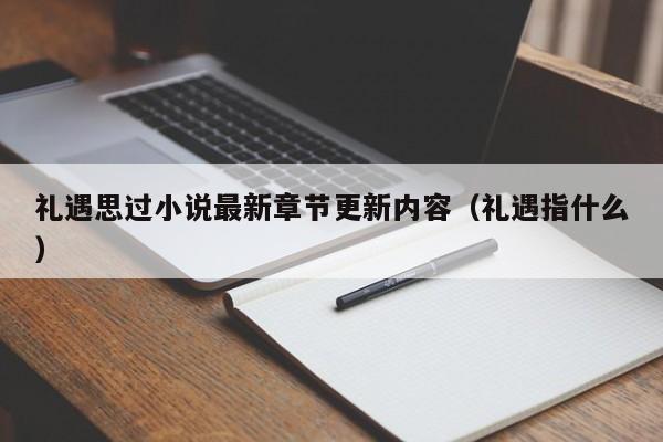 礼遇思过小说最新章节更新内容（礼遇指什么）