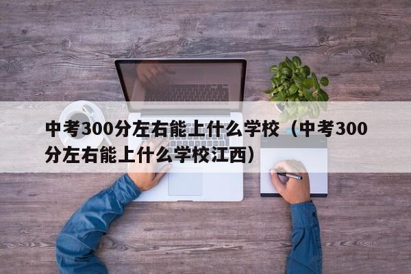 中考300分左右能上什么学校（中考300分左右能上什么学校江西）